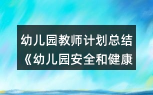 幼兒園教師計劃總結(jié)《幼兒園安全和健康工作總結(jié)》教案