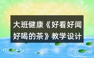 大班健康《好看好聞好喝的茶》教學(xué)設(shè)計