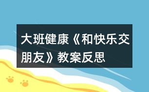 大班健康《和快樂交朋友》教案反思