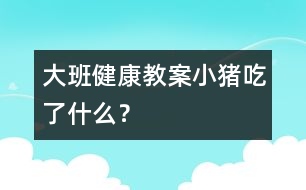 大班健康教案：小豬吃了什么？