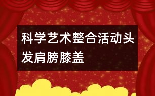 科學(xué)、藝術(shù)整合活動(dòng)“頭發(fā)、肩膀、膝蓋、腳”