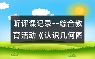 聽評課記錄--綜合教育活動：《認(rèn)識幾何圖形》