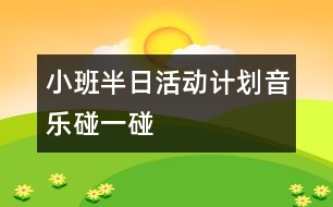 小班半日活動(dòng)計(jì)劃（音樂(lè)：碰一碰）