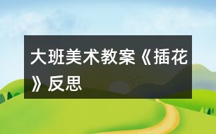 大班美術(shù)教案《插花》反思