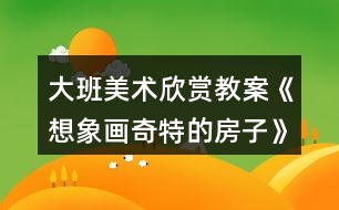 大班美術欣賞教案《想象畫奇特的房子》反思