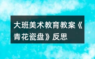 大班美術教育教案《青花瓷盤》反思