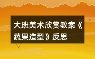 大班美術(shù)欣賞教案《蔬果造型》反思