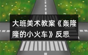 大班美術(shù)教案《轟隆隆的小火車》反思