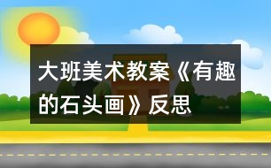 大班美術教案《有趣的石頭畫》反思