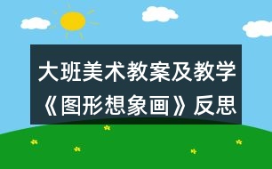 大班美術(shù)教案及教學(xué)《圖形想象畫(huà)》反思