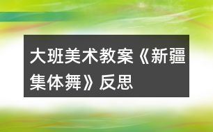 大班美術(shù)教案《新疆集體舞》反思