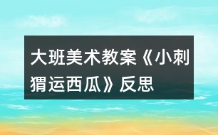 大班美術教案《小刺猬運西瓜》反思