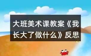 大班美術(shù)課教案《我長(zhǎng)大了做什么》反思