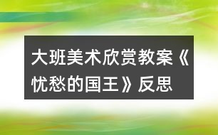 大班美術(shù)欣賞教案《憂愁的國(guó)王》反思