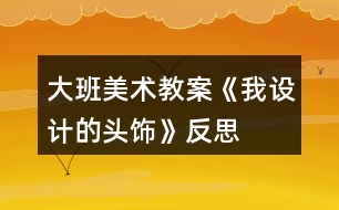 大班美術教案《我設計的頭飾》反思