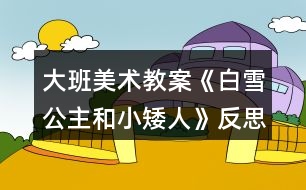 大班美術教案《白雪公主和小矮人》反思