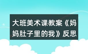 大班美術(shù)課教案《媽媽肚子里的我》反思