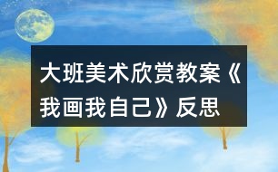 大班美術(shù)欣賞教案《我畫我自己》反思