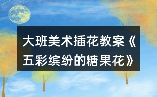 大班美術(shù)插花教案《五彩繽紛的糖果花》反思