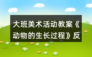 大班美術(shù)活動(dòng)教案《動(dòng)物的生長(zhǎng)過(guò)程》反思