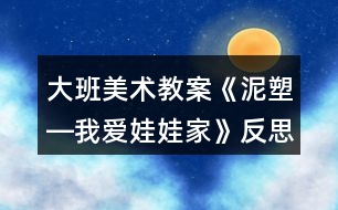 大班美術教案《泥塑―我愛娃娃家》反思