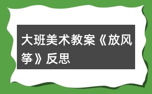 大班美術(shù)教案《放風箏》反思