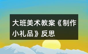 大班美術(shù)教案《制作小禮品》反思