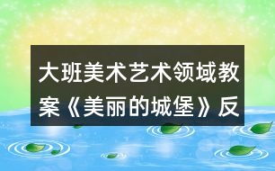 大班美術藝術領域教案《美麗的城堡》反思