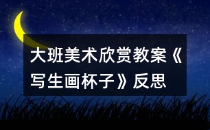 大班美術(shù)欣賞教案《寫生畫杯子》反思