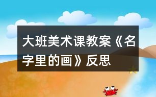 大班美術(shù)課教案《名字里的畫》反思