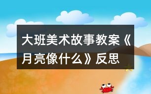 大班美術故事教案《月亮像什么》反思