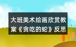 大班美術(shù)繪畫欣賞教案《貪吃的蛇》反思