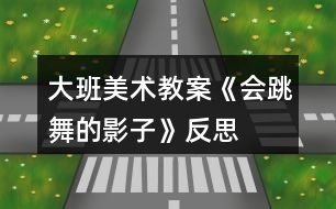 大班美術(shù)教案《會跳舞的影子》反思