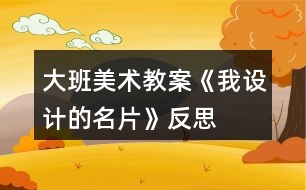 大班美術教案《我設計的名片》反思