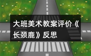 大班美術(shù)教案評(píng)價(jià)《長(zhǎng)頸鹿》反思