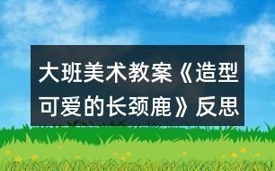 大班美術(shù)教案《造型可愛(ài)的長(zhǎng)頸鹿》反思