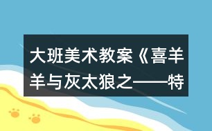 大班美術(shù)教案《喜羊羊與灰太狼之――特別的畫》反思