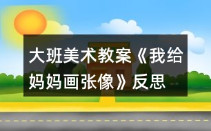 大班美術教案《我給媽媽畫張像》反思