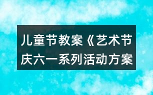 兒童節(jié)教案《藝術(shù)節(jié)慶六一系列活動(dòng)方案》