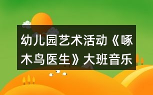 幼兒園藝術(shù)活動(dòng)《啄木鳥(niǎo)醫(yī)生》大班音樂(lè)教案反思