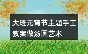 大班元宵節(jié)主題手工教案做湯圓藝術