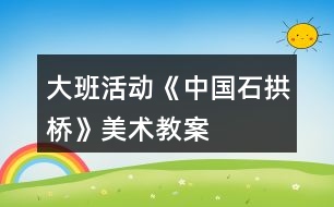 大班活動《中國石拱橋》美術教案