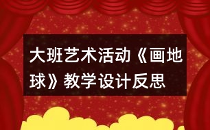 大班藝術(shù)活動《畫地球》教學(xué)設(shè)計反思