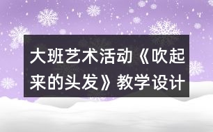 大班藝術(shù)活動(dòng)《吹起來的頭發(fā)》教學(xué)設(shè)計(jì)