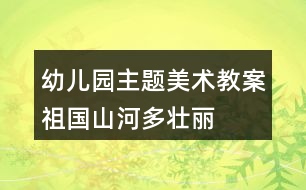 幼兒園主題美術(shù)教案祖國(guó)山河多壯麗