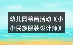 幼兒園繪畫活動《小小民族服裝設(shè)計師》大班美術(shù)教案