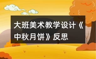 大班美術(shù)教學(xué)設(shè)計《中秋月餅》反思