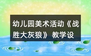 幼兒園美術(shù)活動(dòng)《戰(zhàn)勝大灰狼》 教學(xué)設(shè)計(jì)和反思