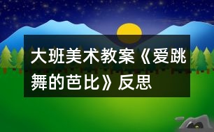 大班美術(shù)教案《愛跳舞的芭比》反思