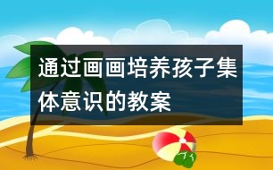 通過畫畫培養(yǎng)孩子集體意識(shí)的教案